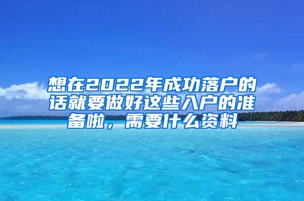 想在2022年成功落户的话就要做好这些入户的准备啦，需要什么资料