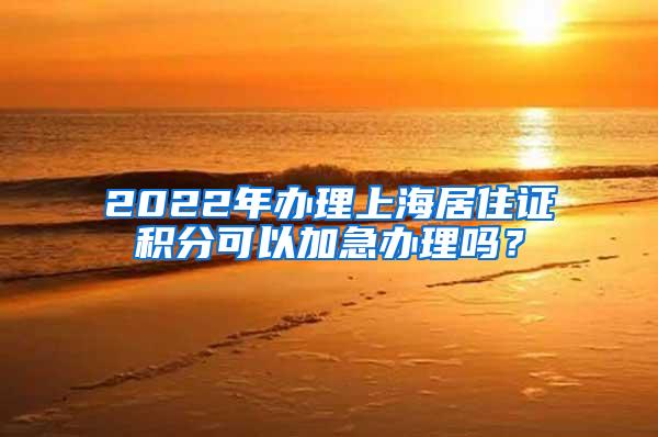 2022年办理上海居住证积分可以加急办理吗？