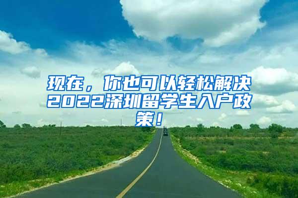 现在，你也可以轻松解决2022深圳留学生入户政策！