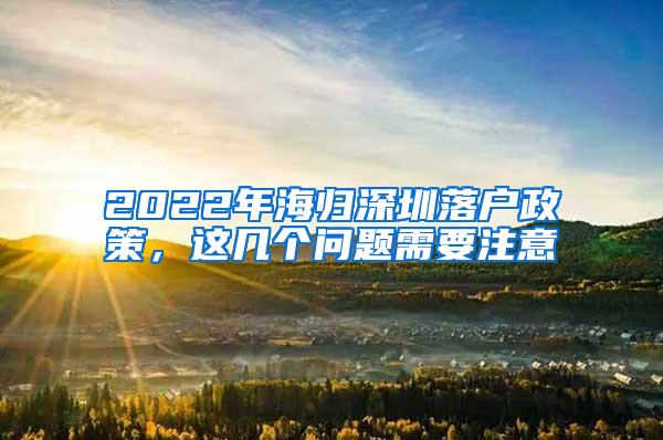 2022年海归深圳落户政策，这几个问题需要注意