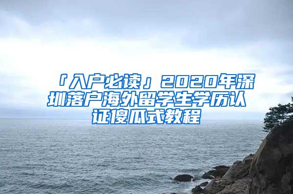 「入户必读」2020年深圳落户海外留学生学历认证傻瓜式教程