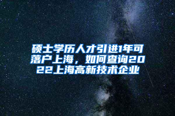 硕士学历人才引进1年可落户上海，如何查询2022上海高新技术企业
