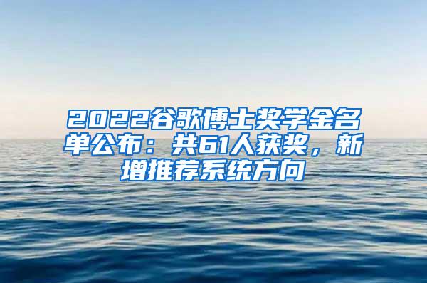 2022谷歌博士奖学金名单公布：共61人获奖，新增推荐系统方向