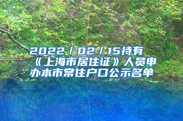 2022／02／15持有《上海市居住证》人员申办本市常住户口公示名单