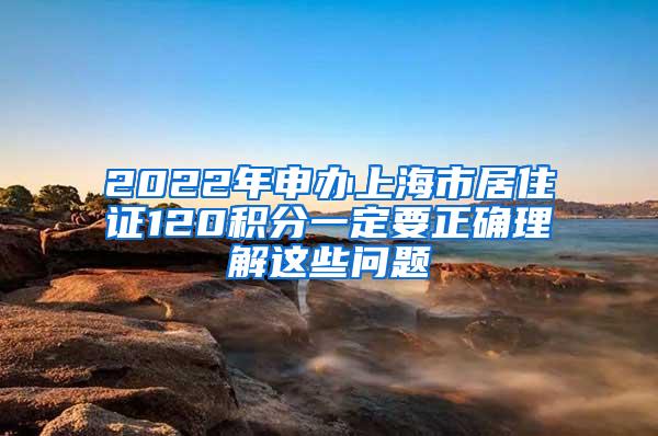 2022年申办上海市居住证120积分一定要正确理解这些问题