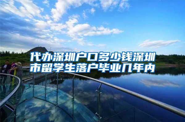 代办深圳户口多少钱深圳市留学生落户毕业几年内