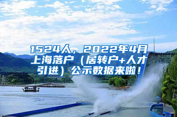 1524人，2022年4月上海落户（居转户+人才引进）公示数据来啦！