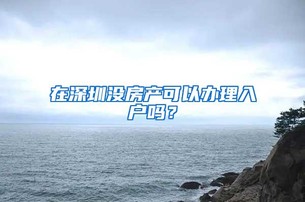 在深圳没房产可以办理入户吗？