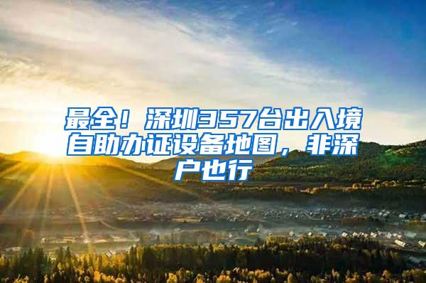 最全！深圳357台出入境自助办证设备地图，非深户也行