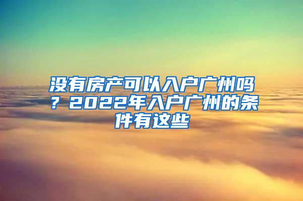 没有房产可以入户广州吗？2022年入户广州的条件有这些