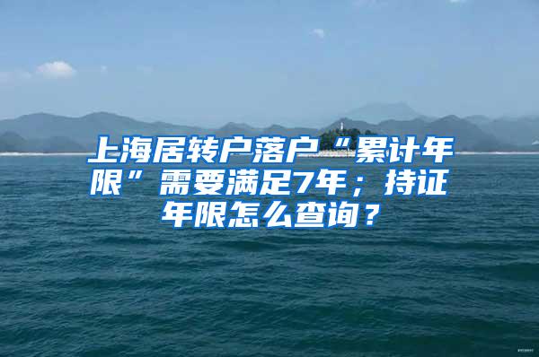 上海居转户落户“累计年限”需要满足7年；持证年限怎么查询？