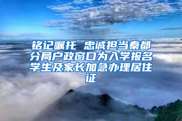 铭记嘱托 忠诚担当秦都分局户政窗口为入学报名学生及家长加急办理居住证