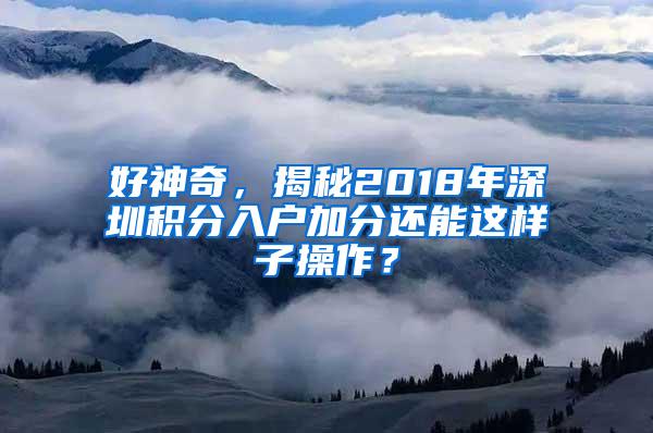 好神奇，揭秘2018年深圳积分入户加分还能这样子操作？