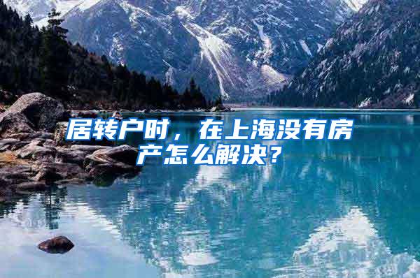 居转户时，在上海没有房产怎么解决？