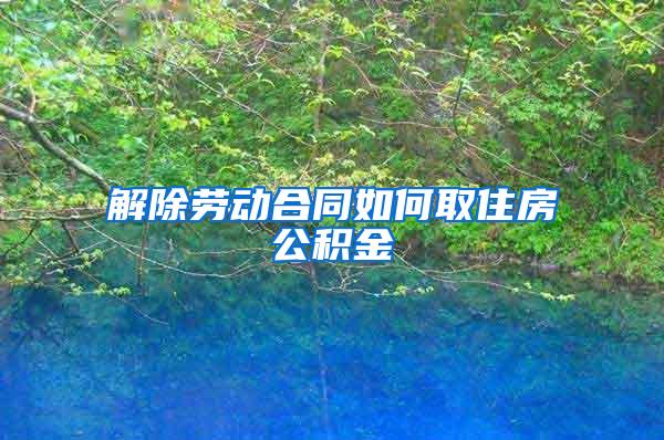 解除劳动合同如何取住房公积金