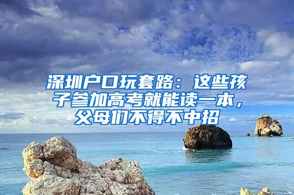 深圳户口玩套路：这些孩子参加高考就能读一本，父母们不得不中招