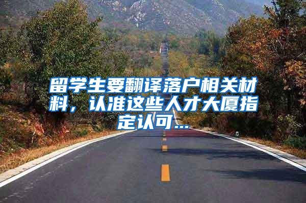 留学生要翻译落户相关材料，认准这些人才大厦指定认可...