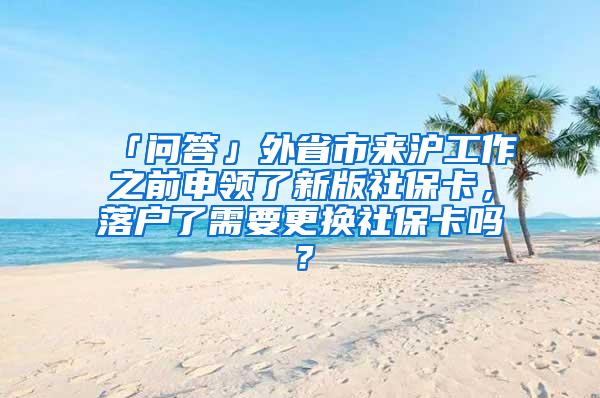 「问答」外省市来沪工作之前申领了新版社保卡，落户了需要更换社保卡吗？