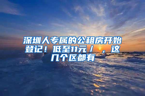 深圳人专属的公租房开始登记！低至11元／㎡，这几个区都有