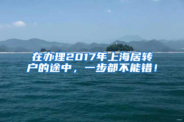 在办理2017年上海居转户的途中，一步都不能错！