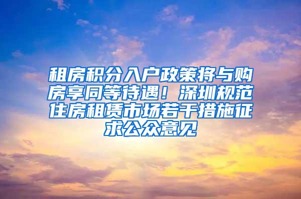 租房积分入户政策将与购房享同等待遇！深圳规范住房租赁市场若干措施征求公众意见