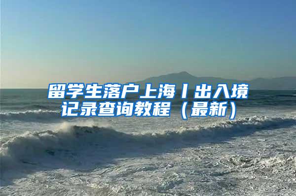 留学生落户上海丨出入境记录查询教程（最新）