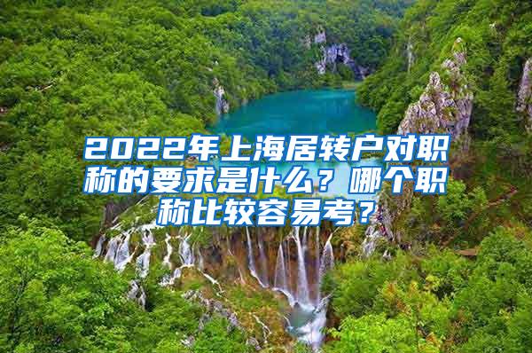 2022年上海居转户对职称的要求是什么？哪个职称比较容易考？