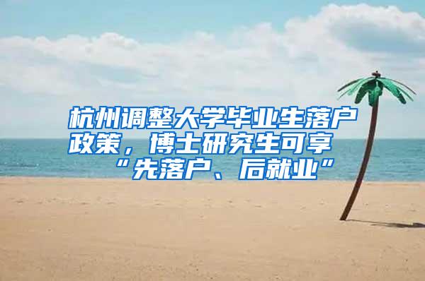 杭州调整大学毕业生落户政策，博士研究生可享“先落户、后就业”