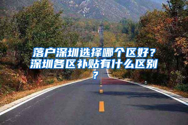 落户深圳选择哪个区好？深圳各区补贴有什么区别？