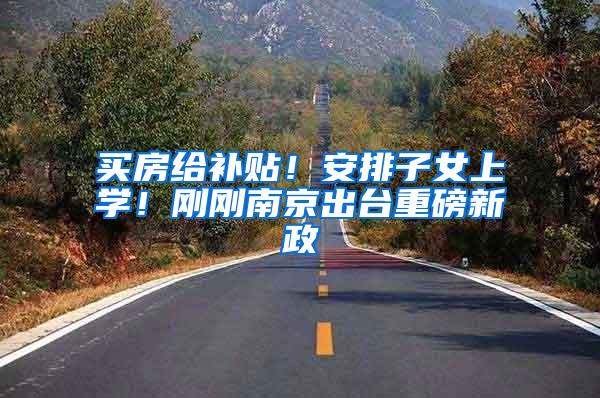买房给补贴！安排子女上学！刚刚南京出台重磅新政