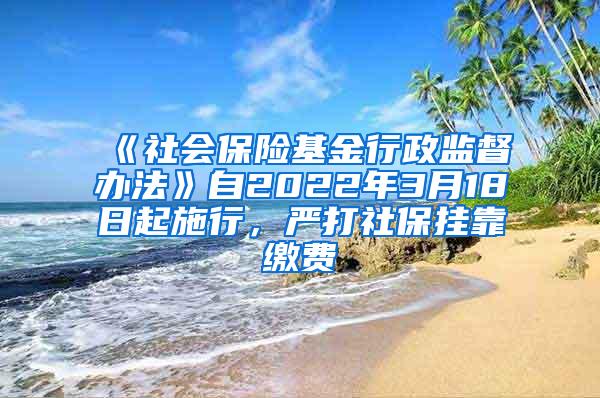 《社会保险基金行政监督办法》自2022年3月18日起施行，严打社保挂靠缴费