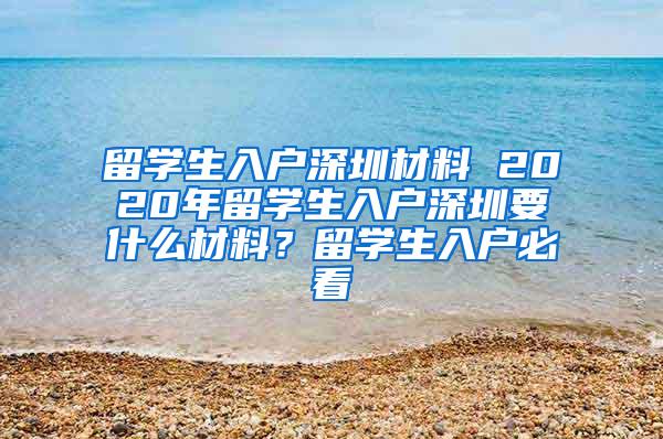 留学生入户深圳材料 2020年留学生入户深圳要什么材料？留学生入户必看