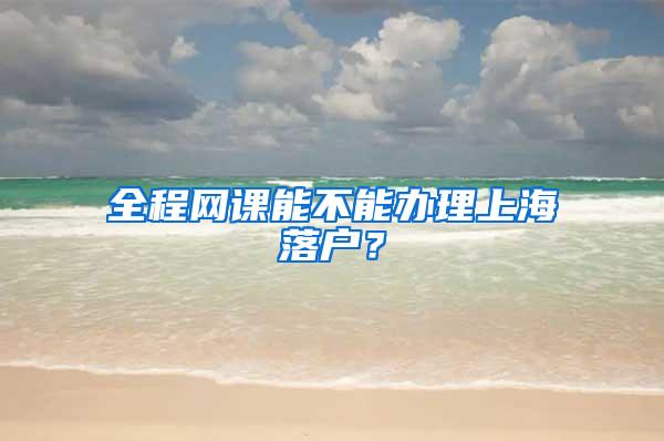 全程网课能不能办理上海落户？