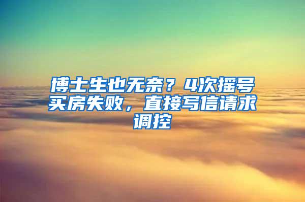 博士生也无奈？4次摇号买房失败，直接写信请求调控