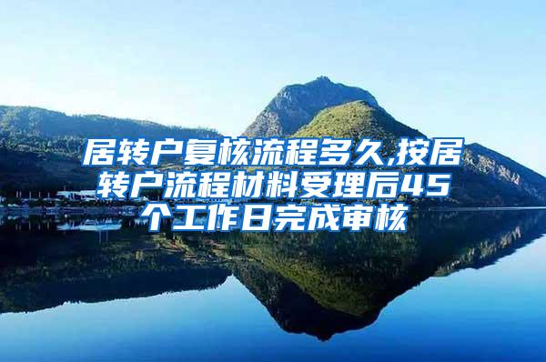 居转户复核流程多久,按居转户流程材料受理后45个工作日完成审核