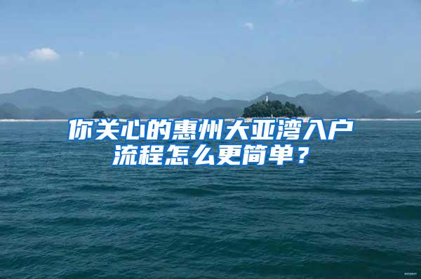 你关心的惠州大亚湾入户流程怎么更简单？