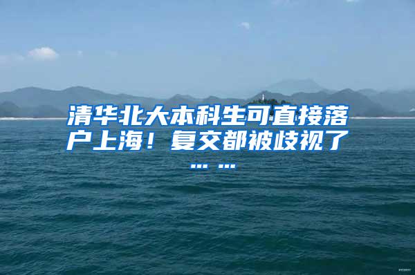 清华北大本科生可直接落户上海！复交都被歧视了……