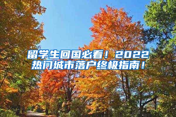 留学生回国必看！2022热门城市落户终极指南！