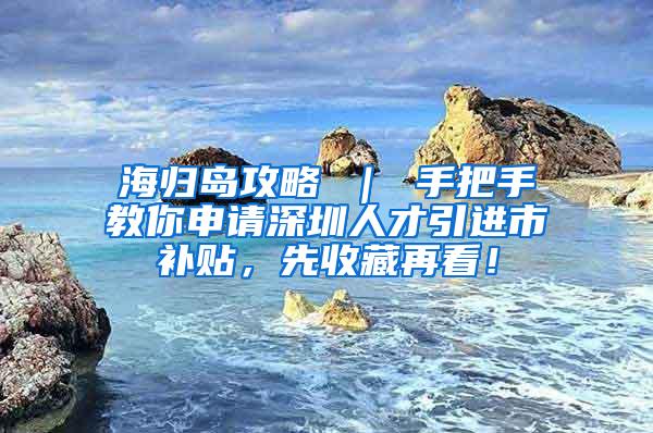 海归岛攻略 ｜ 手把手教你申请深圳人才引进市补贴，先收藏再看！