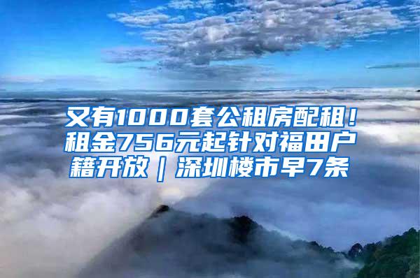 又有1000套公租房配租！租金756元起针对福田户籍开放｜深圳楼市早7条