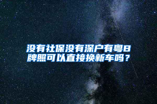 没有社保没有深户有粤B牌照可以直接换新车吗？