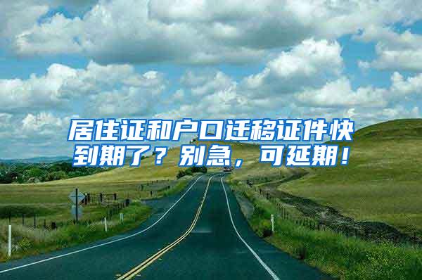 居住证和户口迁移证件快到期了？别急，可延期！