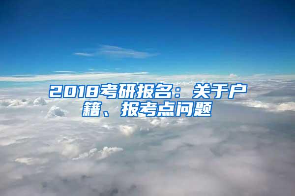 2018考研报名：关于户籍、报考点问题