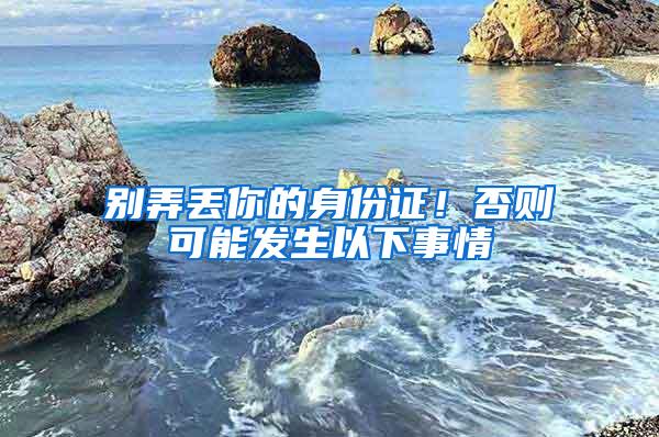 别弄丢你的身份证！否则可能发生以下事情