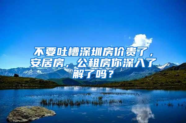 不要吐槽深圳房价贵了，安居房，公租房你深入了解了吗？