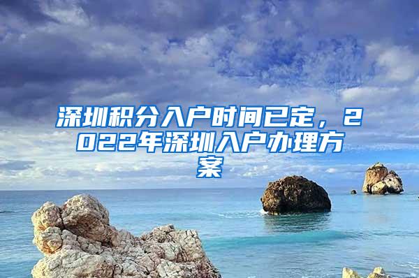 深圳积分入户时间已定，2022年深圳入户办理方案