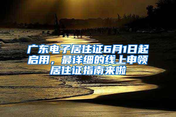 广东电子居住证6月1日起启用，最详细的线上申领居住证指南来啦