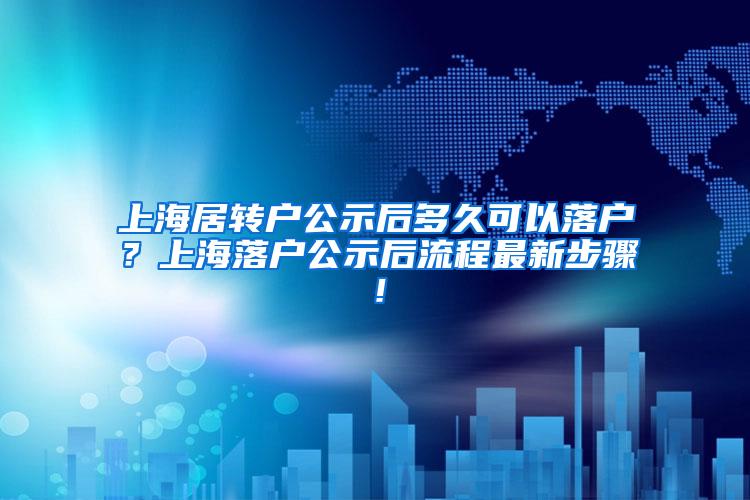 上海居转户公示后多久可以落户？上海落户公示后流程最新步骤！