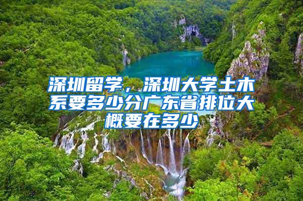 深圳留学，深圳大学土木系要多少分广东省排位大概要在多少