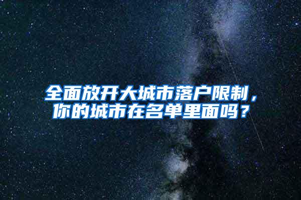 全面放开大城市落户限制，你的城市在名单里面吗？